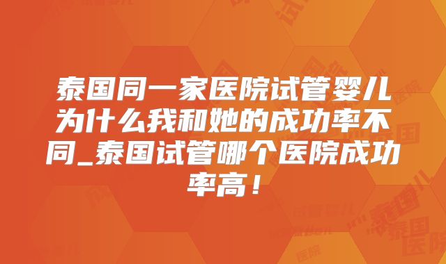 泰国同一家医院试管婴儿为什么我和她的成功率不同_泰国试管哪个医院成功率高！