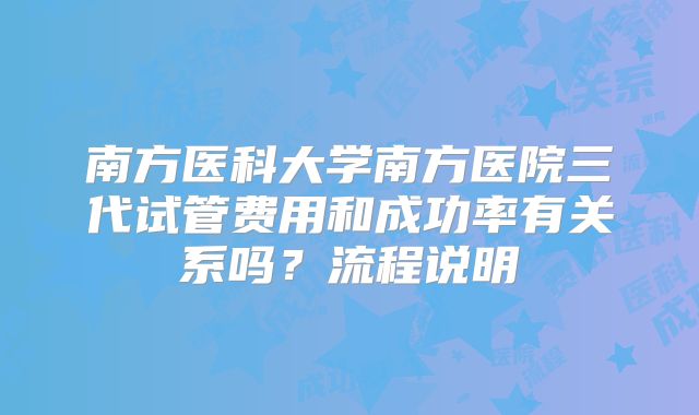 南方医科大学南方医院三代试管费用和成功率有关系吗？流程说明