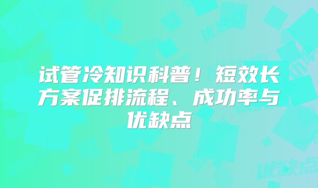 试管冷知识科普！短效长方案促排流程、成功率与优缺点