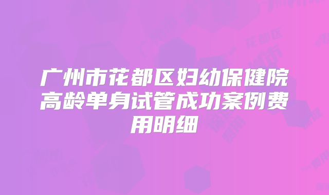 广州市花都区妇幼保健院高龄单身试管成功案例费用明细