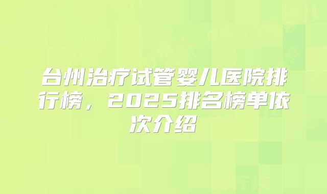 台州治疗试管婴儿医院排行榜，2025排名榜单依次介绍
