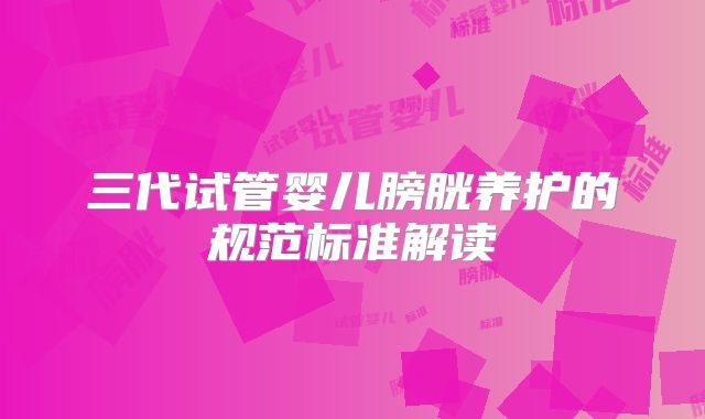 三代试管婴儿膀胱养护的规范标准解读