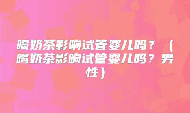 喝奶茶影响试管婴儿吗？（喝奶茶影响试管婴儿吗？男性）