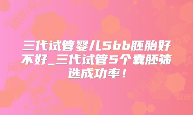 三代试管婴儿5bb胚胎好不好_三代试管5个囊胚筛选成功率！