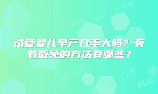 试管婴儿早产几率大吗?有效避免的方法有哪些?