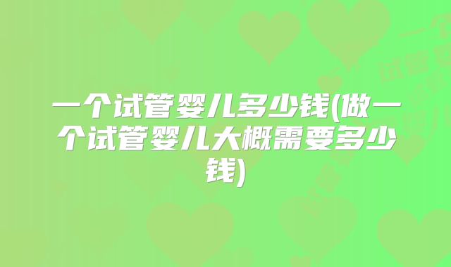 一个试管婴儿多少钱(做一个试管婴儿大概需要多少钱)
