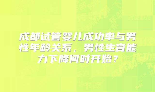 成都试管婴儿成功率与男性年龄关系，男性生育能力下降何时开始？