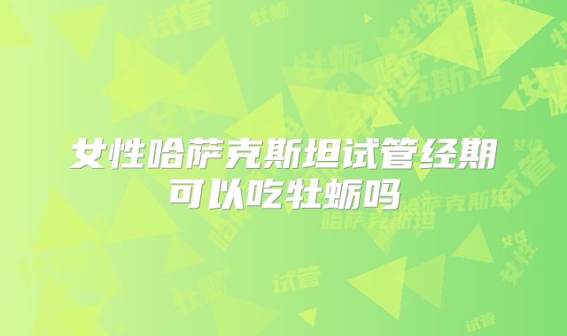 女性哈萨克斯坦试管经期可以吃牡蛎吗