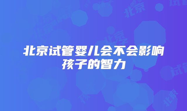 北京试管婴儿会不会影响孩子的智力