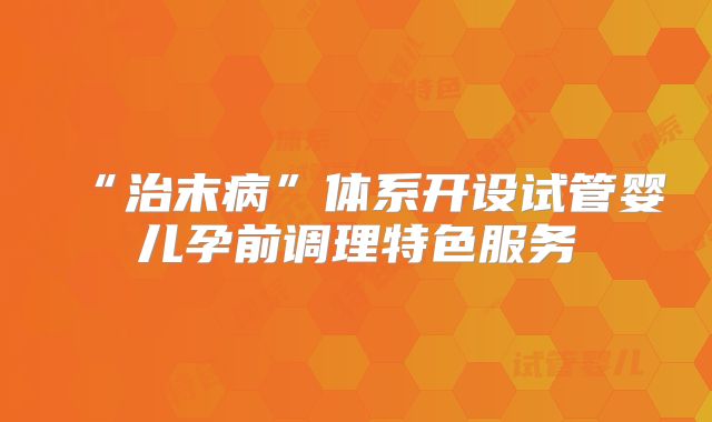 “治末病”体系开设试管婴儿孕前调理特色服务