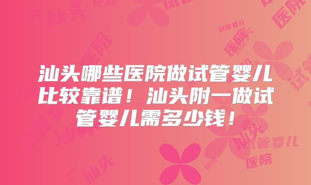汕头哪些医院做试管婴儿比较靠谱！汕头附一做试管婴儿需多少钱！