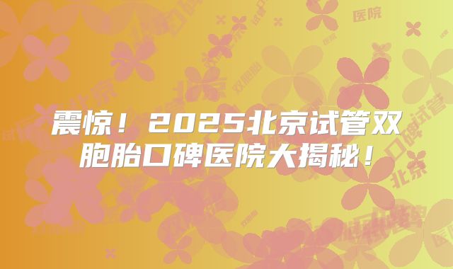 震惊!2025北京试管双胞胎口碑医院大揭秘!