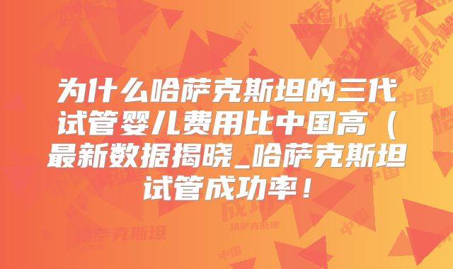 为什么哈萨克斯坦的三代试管婴儿费用比中国高(最新数据揭晓_哈萨克斯坦试管成功率!