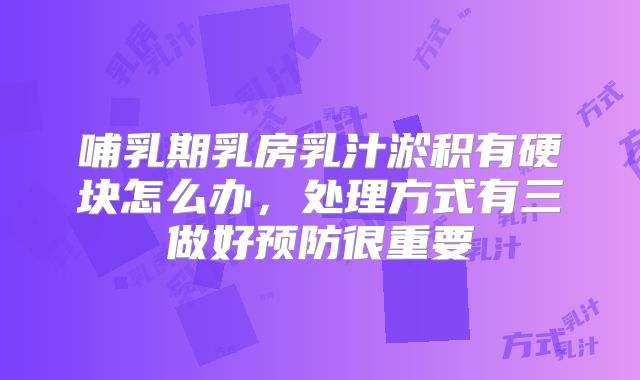 哺乳期乳房乳汁淤积有硬块怎么办,处理方式有三做好预防很重要
