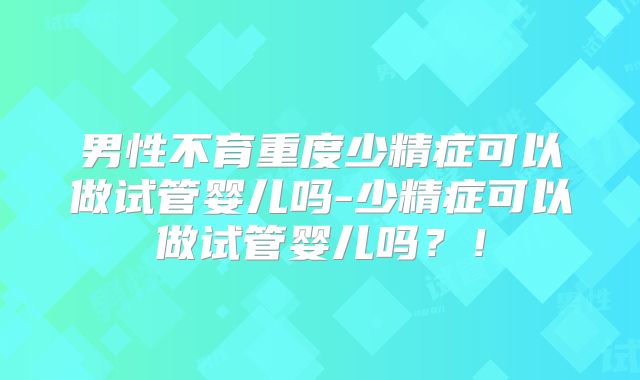 男性不育重度少精症可以做试管婴儿吗-少精症可以做试管婴儿吗？！