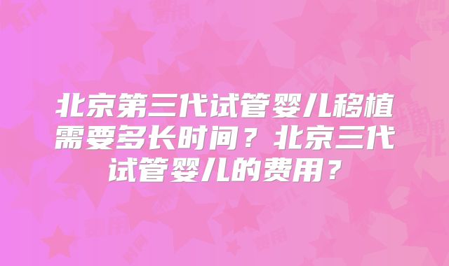 北京第三代试管婴儿移植需要多长时间？北京三代试管婴儿的费用？