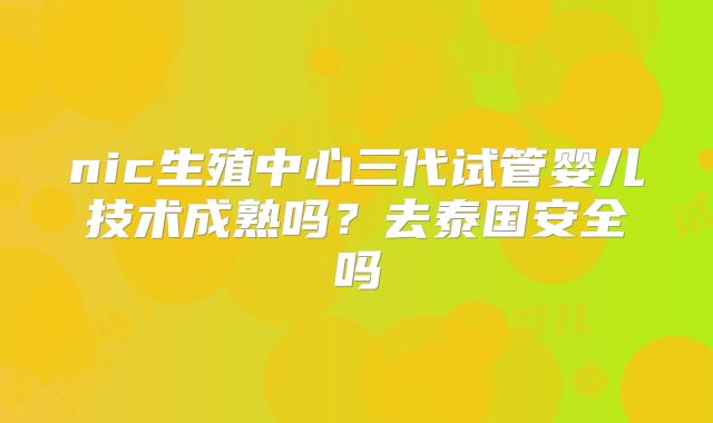 nic生殖中心三代试管婴儿技术成熟吗？去泰国安全吗
