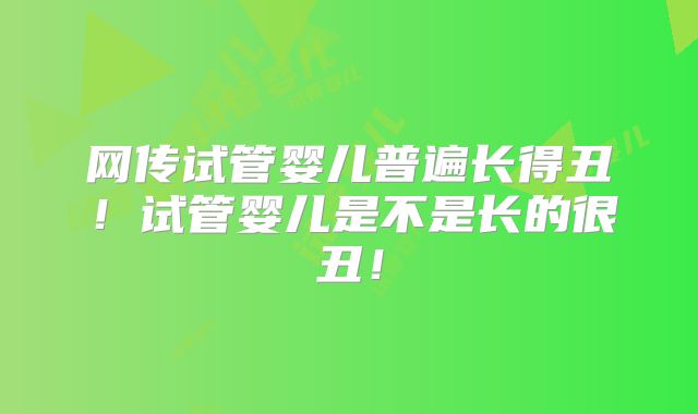 网传试管婴儿普遍长得丑!试管婴儿是不是长的很丑!