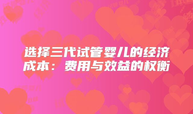 选择三代试管婴儿的经济成本：费用与效益的权衡
