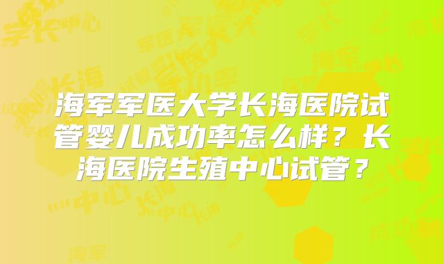 海军军医大学长海医院试管婴儿成功率怎么样？长海医院生殖中心试管？