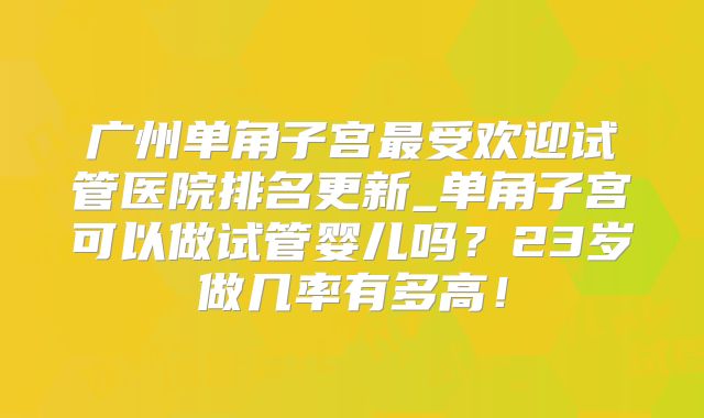 广州单角子宫最受欢迎试管医院排名更新_单角子宫可以做试管婴儿吗？23岁做几率有多高！