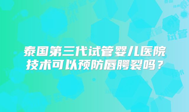 泰国第三代试管婴儿医院技术可以预防唇腭裂吗？