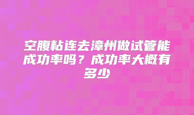 空腹粘连去漳州做试管能成功率吗?成功率大概有多少