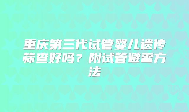 重庆第三代试管婴儿遗传筛查好吗?附试管避雷方法
