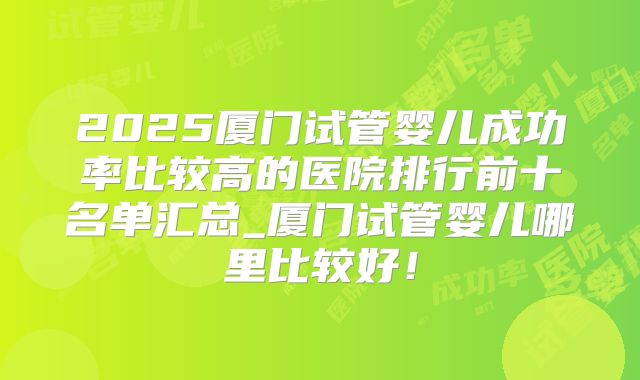 2025厦门试管婴儿成功率比较高的医院排行前十名单汇总_厦门试管婴儿哪里比较好！