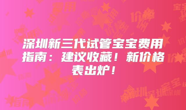 深圳新三代试管宝宝费用指南:建议收藏!新价格表出炉!