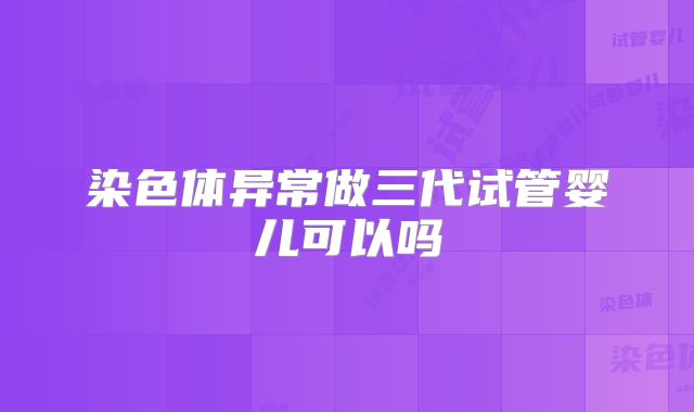 染色体异常做三代试管婴儿可以吗
