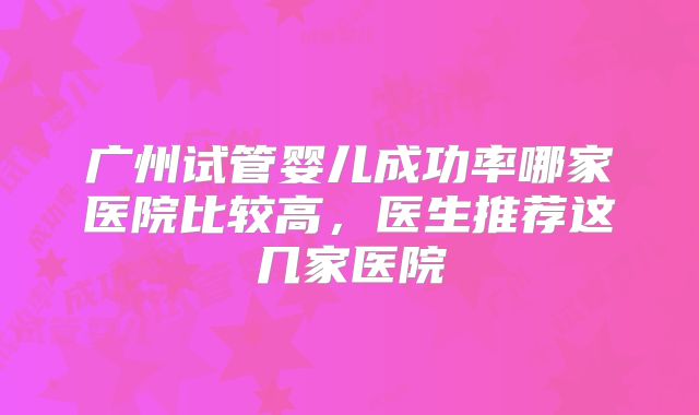 广州试管婴儿成功率哪家医院比较高，医生推荐这几家医院