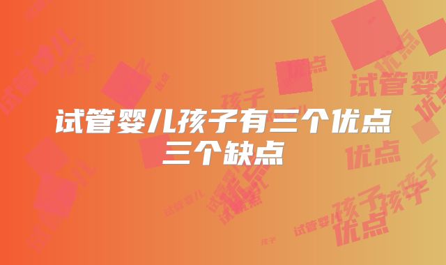 试管婴儿孩子有三个优点三个缺点