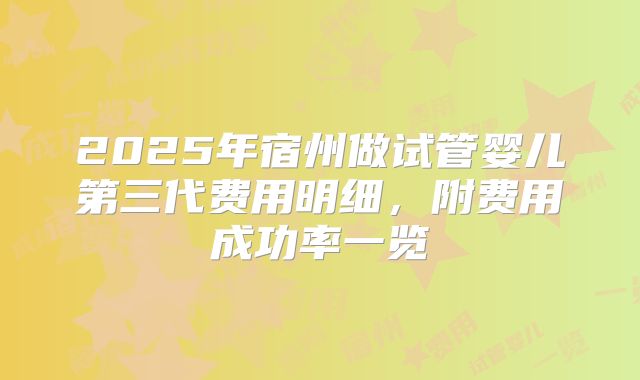 2025年宿州做试管婴儿第三代费用明细，附费用成功率一览