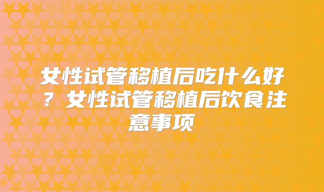 女性试管移植后吃什么好？女性试管移植后饮食注意事项
