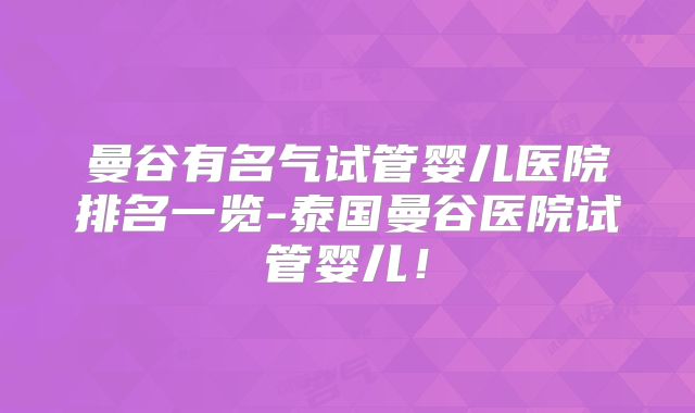 曼谷有名气试管婴儿医院排名一览-泰国曼谷医院试管婴儿！