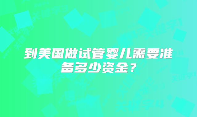 到美国做试管婴儿需要准备多少资金？