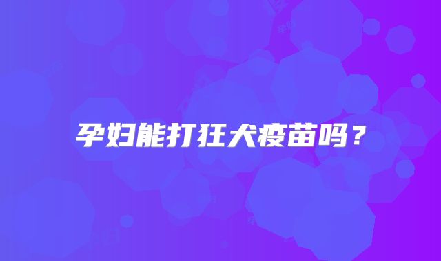 孕妇能打狂犬疫苗吗？