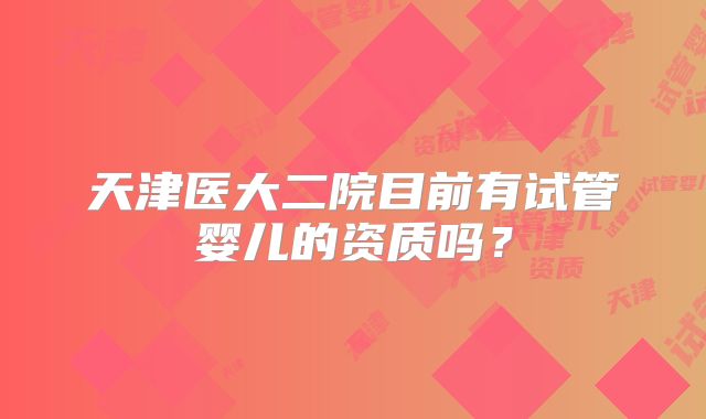 天津医大二院目前有试管婴儿的资质吗？