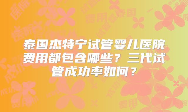 泰国杰特宁试管婴儿医院费用都包含哪些？三代试管成功率如何？