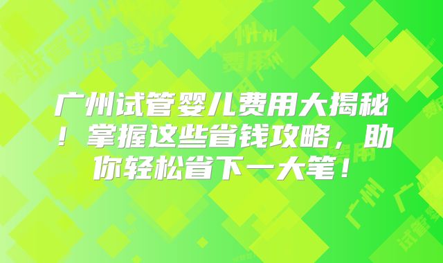 广州试管婴儿费用大揭秘！掌握这些省钱攻略，助你轻松省下一大笔！