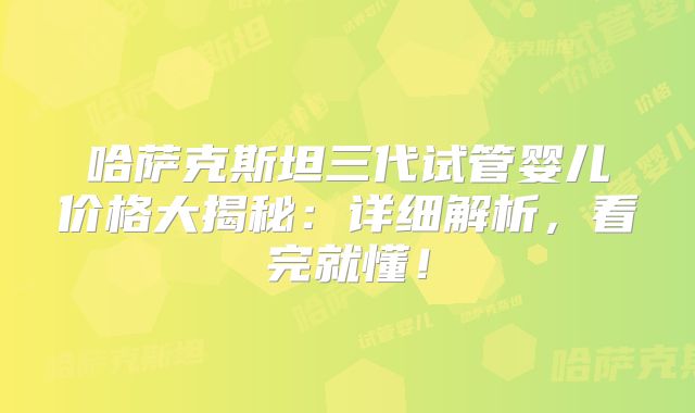 哈萨克斯坦三代试管婴儿价格大揭秘：详细解析，看完就懂！