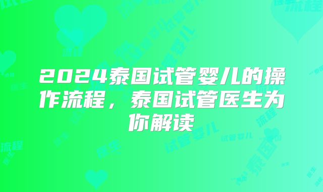 2024泰国试管婴儿的操作流程，泰国试管医生为你解读