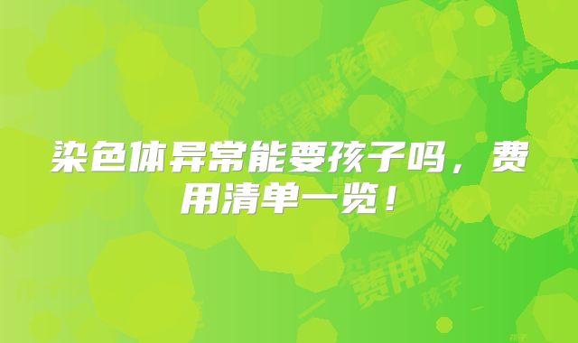 染色体异常能要孩子吗，费用清单一览！