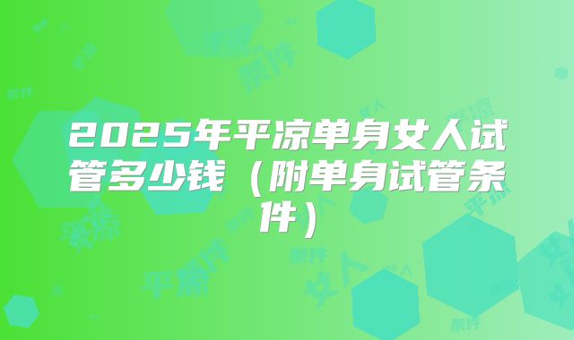2025年平凉单身女人试管多少钱（附单身试管条件）