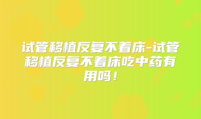 试管移植反复不着床-试管移植反复不着床吃中药有用吗！