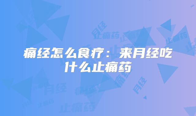 痛经怎么食疗：来月经吃什么止痛药
