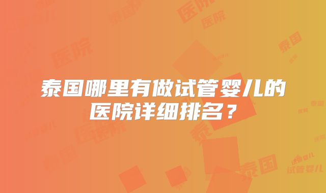 泰国哪里有做试管婴儿的医院详细排名?
