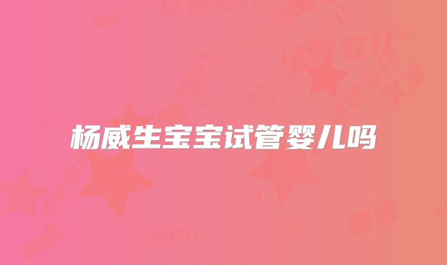 杨威生宝宝试管婴儿吗