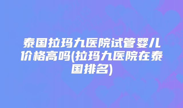 泰国拉玛九医院试管婴儿价格高吗(拉玛九医院在泰国排名)